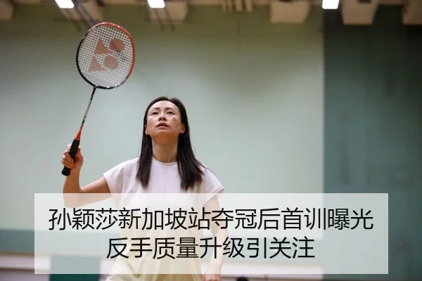 孙颖莎新加坡站夺冠后首训曝光 反手质量升级引关注