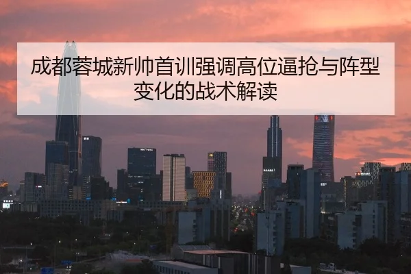 成都蓉城新帅首训强调高位逼抢与阵型变化的战术解读 | Dafabet