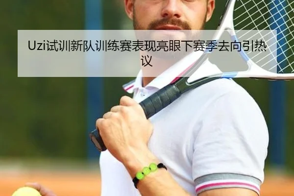 Uzi试训新队训练赛表现亮眼下赛季去向引热议 | Dafabet