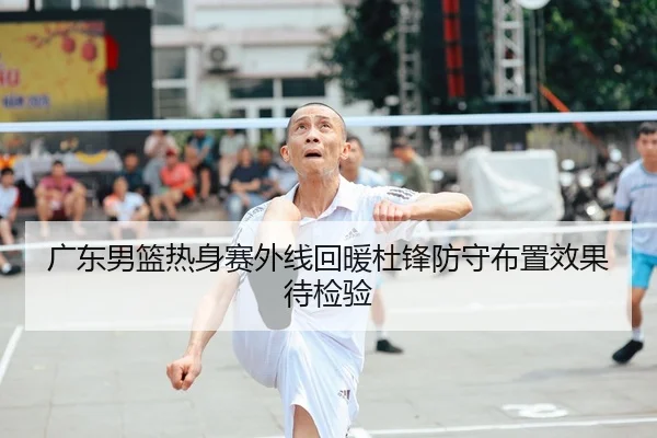 广东男篮热身赛外线回暖杜锋防守布置效果待检验 | Dafabet